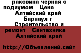 раковина черная с подиумом › Цена ­ 1 000 - Алтайский край, Барнаул г. Строительство и ремонт » Сантехника   . Алтайский край